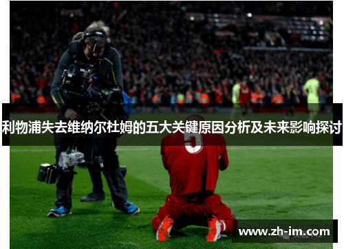 利物浦失去维纳尔杜姆的五大关键原因分析及未来影响探讨 利物浦失去维纳尔杜姆的五大关键原因分析及未来影响探讨
