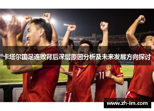 卡塔尔国足连败背后深层原因分析及未来发展方向探讨 卡塔尔国足连败背后深层原因分析及未来发展方向探讨