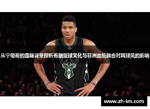 从字母哥的国籍背景探析希腊篮球文化与非洲血统融合对其球风的影响 从字母哥的国籍背景探析希腊篮球文化与非洲血统融合对其球风的影响
