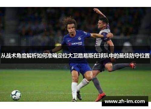 从战术角度解析如何准确定位大卫路易斯在球队中的最佳防守位置 从战术角度解析如何准确定位大卫路易斯在球队中的最佳防守位置
