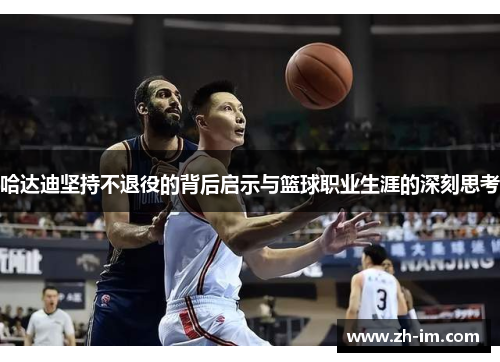 哈达迪坚持不退役的背后启示与篮球职业生涯的深刻思考 哈达迪坚持不退役的背后启示与篮球职业生涯的深刻思考