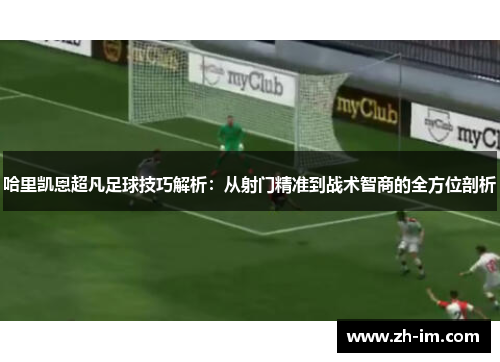 哈里凯恩超凡足球技巧解析:从射门精准到战术智商的全方位剖析 哈里凯恩超凡足球技巧解析:从射门精准到战术智商的全方位剖析