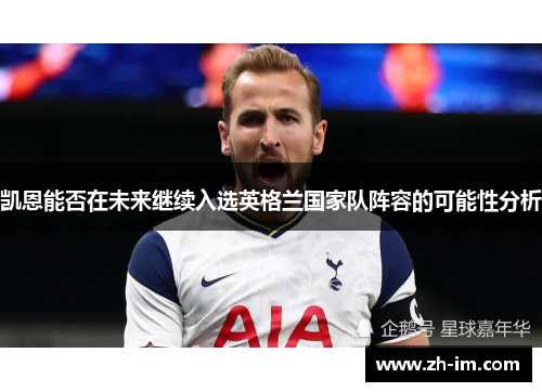 凯恩能否在未来继续入选英格兰国家队阵容的可能性分析 凯恩能否在未来继续入选英格兰国家队阵容的可能性分析