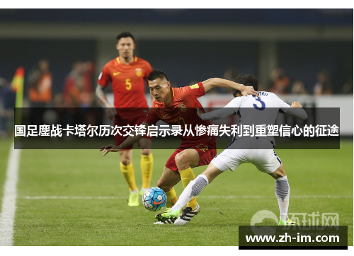 国足鏖战卡塔尔历次交锋启示录从惨痛失利到重塑信心的征途 国足鏖战卡塔尔历次交锋启示录从惨痛失利到重塑信心的征途