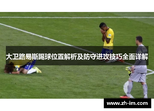 大卫路易斯踢球位置解析及防守进攻技巧全面详解 大卫路易斯踢球位置解析及防守进攻技巧全面详解