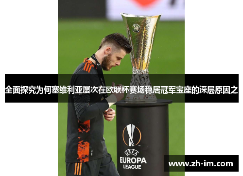 全面探究为何塞维利亚屡次在欧联杯赛场稳居冠军宝座的深层原因之 全面探究为何塞维利亚屡次在欧联杯赛场稳居冠军宝座的深层原因之
