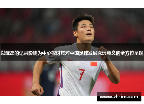 以武磊的记录影响为中心探讨其对中国足球发展深远意义的全方位呈现 以武磊的记录影响为中心探讨其对中国足球发展深远意义的全方位呈现