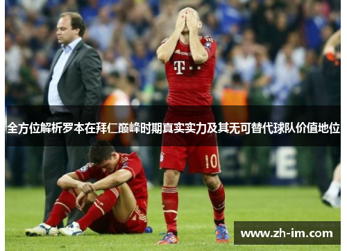 全方位解析罗本在拜仁巅峰时期真实实力及其无可替代球队价值地位