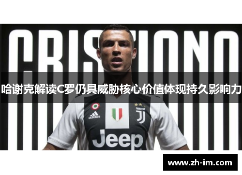 哈谢克解读C罗仍具威胁核心价值体现持久影响力