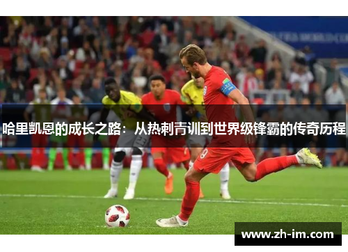 哈里凯恩的成长之路：从热刺青训到世界级锋霸的传奇历程