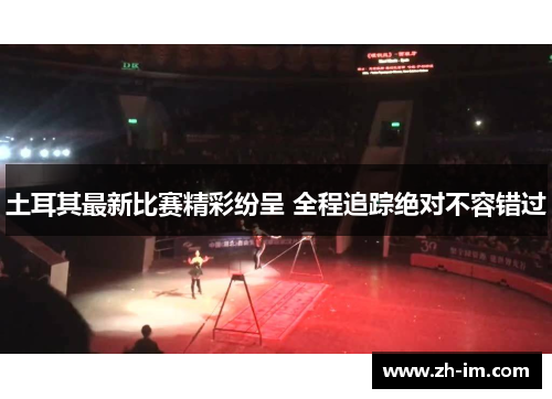 土耳其最新比赛精彩纷呈 全程追踪绝对不容错过