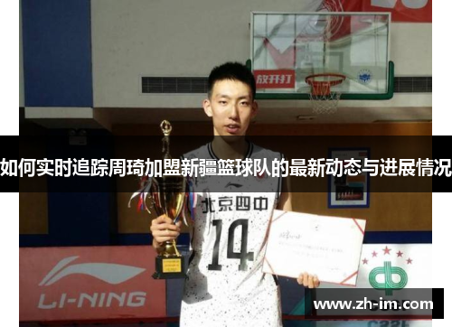 如何实时追踪周琦加盟新疆篮球队的最新动态与进展情况