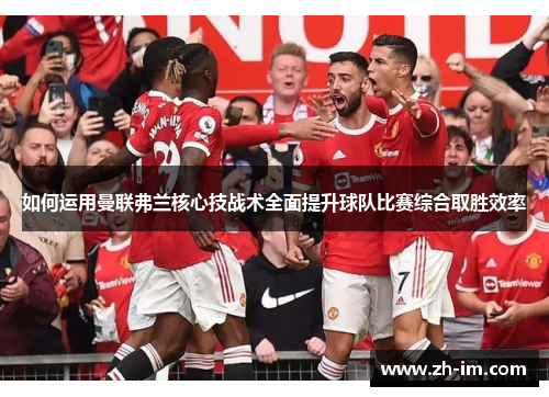 如何运用曼联弗兰核心技战术全面提升球队比赛综合取胜效率