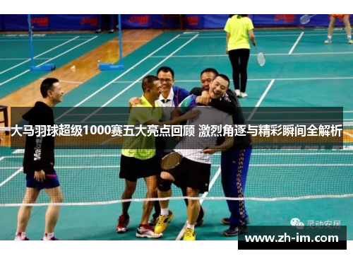 大马羽球超级1000赛五大亮点回顾 激烈角逐与精彩瞬间全解析
