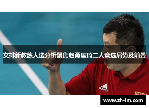 女排新教练人选分析聚焦赵勇匡琦二人竞选局势及前景