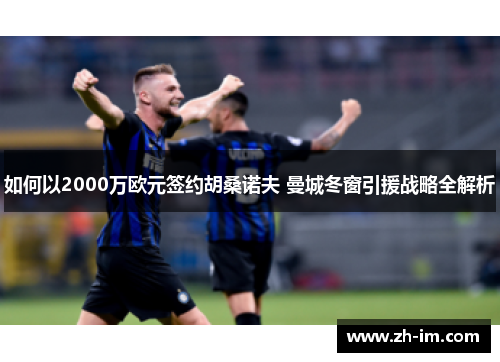 如何以2000万欧元签约胡桑诺夫 曼城冬窗引援战略全解析