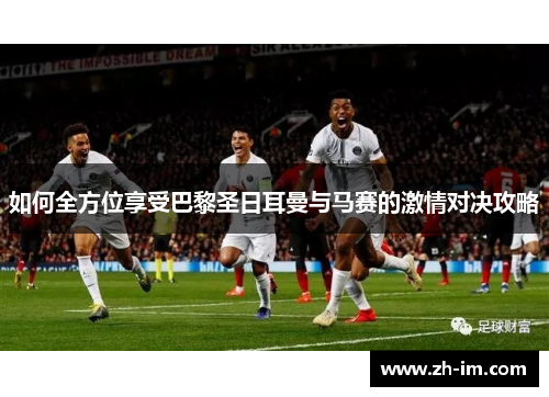 如何全方位享受巴黎圣日耳曼与马赛的激情对决攻略