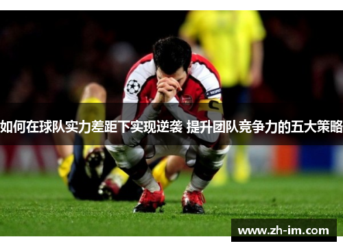 如何在球队实力差距下实现逆袭 提升团队竞争力的五大策略