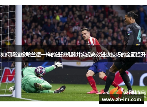 如何锻造像哈兰德一样的进球机器并实现高效进攻技巧的全面提升
