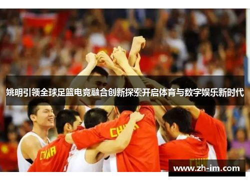 姚明引领全球足篮电竞融合创新探索开启体育与数字娱乐新时代