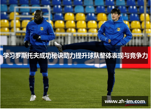 学习罗斯托夫成功秘诀助力提升球队整体表现与竞争力