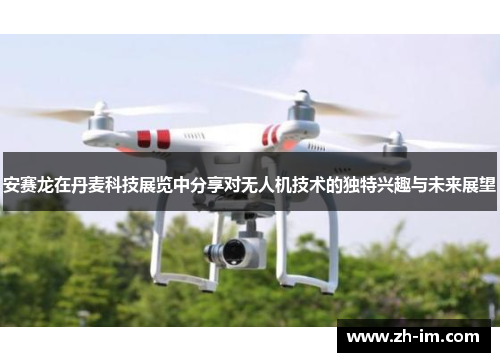 安赛龙在丹麦科技展览中分享对无人机技术的独特兴趣与未来展望