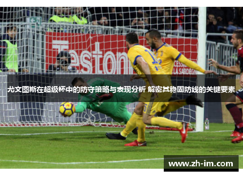 尤文图斯在超级杯中的防守策略与表现分析 解密其稳固防线的关键要素