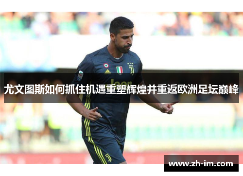 尤文图斯如何抓住机遇重塑辉煌并重返欧洲足坛巅峰