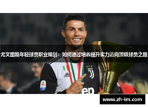 尤文图斯年轻球员职业规划:如何通过培养提升实力迈向顶级球员之路 尤文图斯年轻球员职业规划:如何通过培养提升实力迈向顶级球员之路