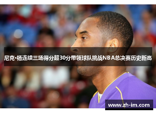 尼克·杨连续三场得分超30分带领球队挑战NBA总决赛历史新高