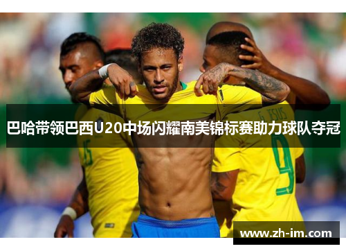 巴哈带领巴西U20中场闪耀南美锦标赛助力球队夺冠
