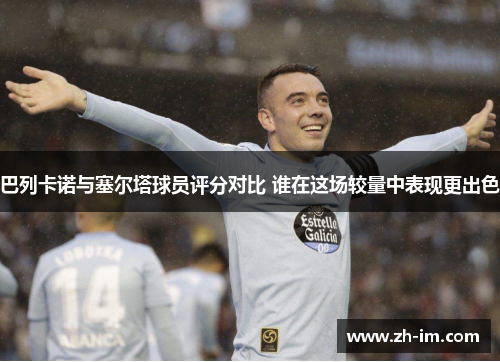 巴列卡诺与塞尔塔球员评分对比 谁在这场较量中表现更出色