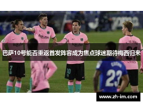 巴萨10号能否重返首发阵容成为焦点球迷期待梅西归来