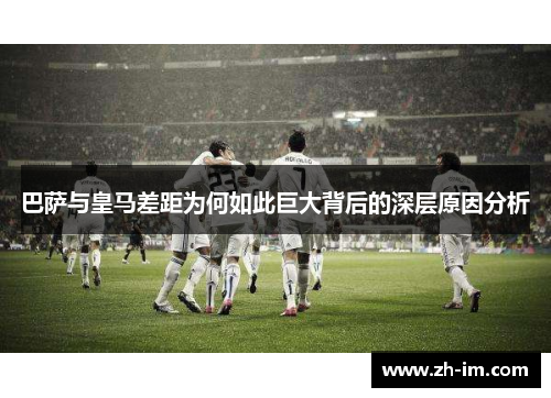 巴萨与皇马差距为何如此巨大背后的深层原因分析