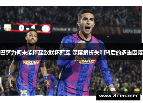 巴萨为何未能捧起欧联杯冠军 深度解析失利背后的多重因素