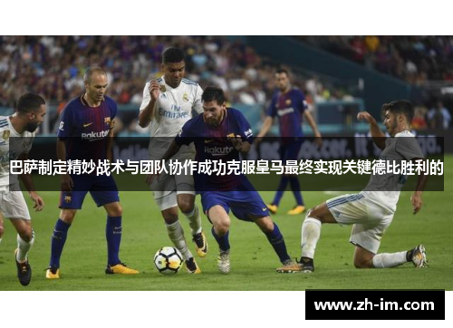 巴萨制定精妙战术与团队协作成功克服皇马最终实现关键德比胜利的