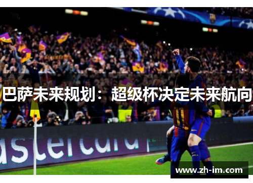 巴萨未来规划：超级杯决定未来航向