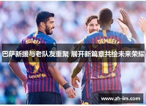 巴萨新援与老队友重聚 展开新篇章共绘未来荣耀