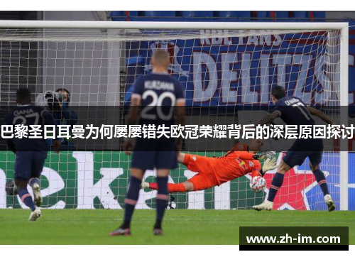 巴黎圣日耳曼为何屡屡错失欧冠荣耀背后的深层原因探讨