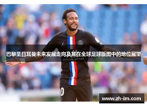 巴黎圣日耳曼未来发展走向及其在全球足球版图中的地位展望