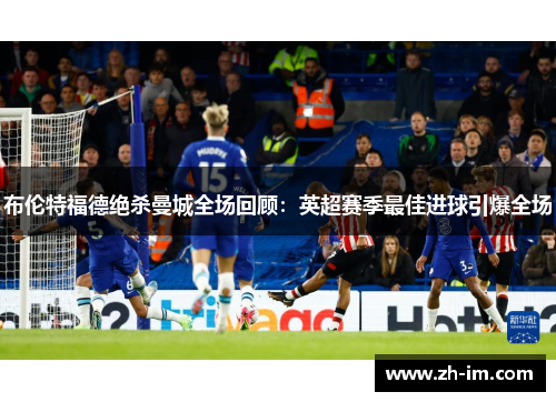 布伦特福德绝杀曼城全场回顾：英超赛季最佳进球引爆全场