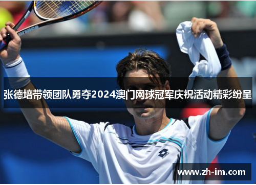 张德培带领团队勇夺2024澳门网球冠军庆祝活动精彩纷呈