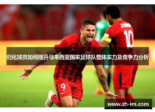 归化球员如何提升马来西亚国家足球队整体实力及竞争力分析