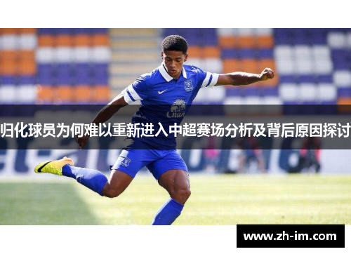 归化球员为何难以重新进入中超赛场分析及背后原因探讨