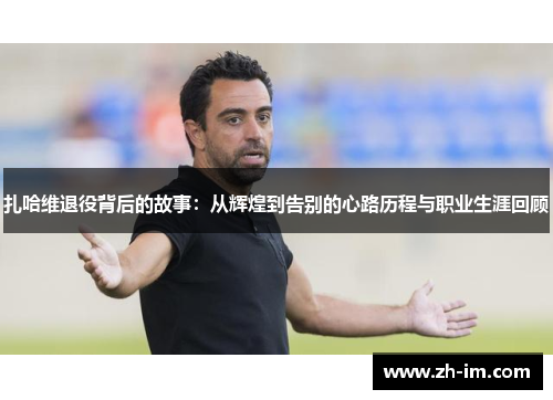 扎哈维退役背后的故事：从辉煌到告别的心路历程与职业生涯回顾